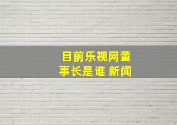 目前乐视网董事长是谁 新闻